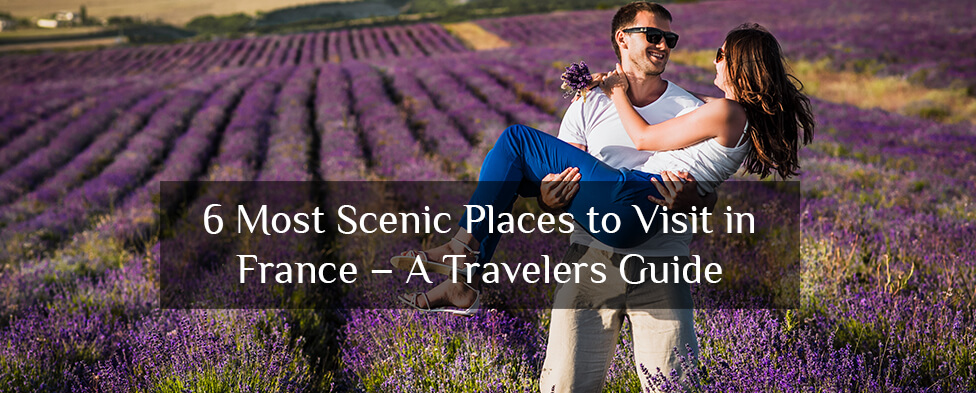 6 Most Scenic Places to Visit in France – A Travelers Guide
